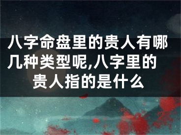 八字命盘里的贵人有哪几种类型呢,八字里的贵人指的是什么