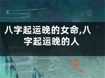 八字起运晚的女命,八字起运晚的人