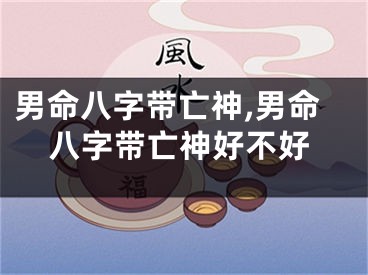 男命八字带亡神,男命八字带亡神好不好
