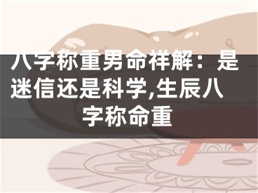 八字称重男命祥解：是迷信还是科学,生辰八字称命重