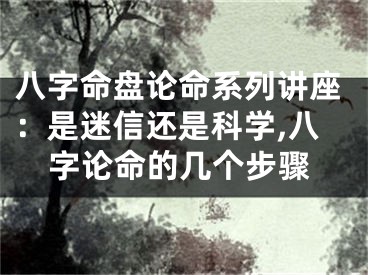 八字命盘论命系列讲座:是迷信还是科学,八字论命的几个步骤