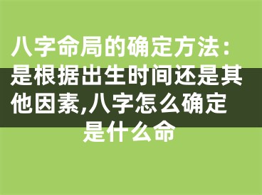 八字命局的确定方法:是根据出生时间还是其他因素,八字怎么确定是什么命
