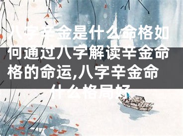 八字辛金是什么命格如何通过八字解读辛金命格的命运,八字辛金命什么格局好