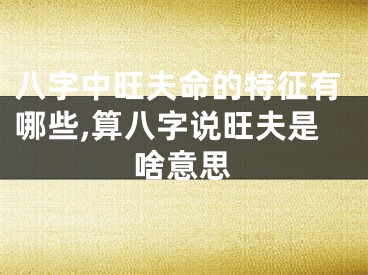 八字中旺夫命的特征有哪些,算八字说旺夫是啥意思