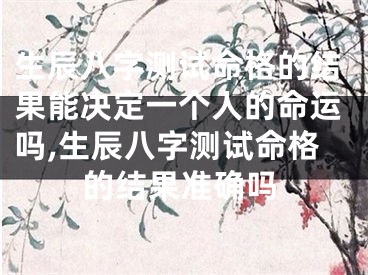 生辰八字测试命格的结果能决定一个人的命运吗,生辰八字测试命格的结果准确吗