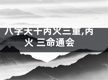 八字天干丙火三重,丙火 三命通会