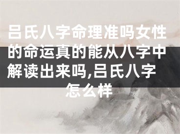 吕氏八字命理准吗女性的命运真的能从八字中解读出来吗,吕氏八字怎么样