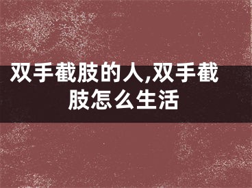 双手截肢的人,双手截肢怎么生活