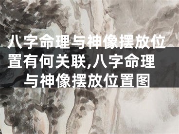 八字命理与神像摆放位置有何关联,八字命理与神像摆放位置图