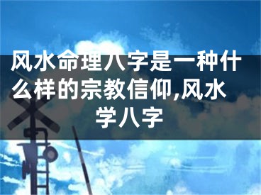 风水命理八字是一种什么样的宗教信仰,风水学八字