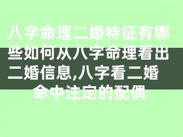 八字命理二婚特征有哪些如何从八字命理看出二婚信息,八字看二婚命中注定的配偶