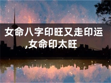 女命八字印旺又走印运,女命印太旺