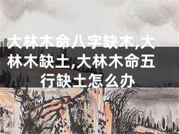 大林木命八字缺木,大林木缺土,大林木命五行缺土怎么办