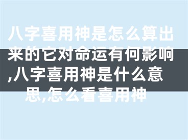 八字喜用神是怎么算出来的它对命运有何影响,八字喜用神是什么意思,怎么看喜用神
