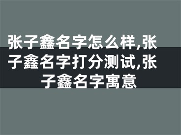 张子鑫名字怎么样,张子鑫名字打分测试,张子鑫名字寓意