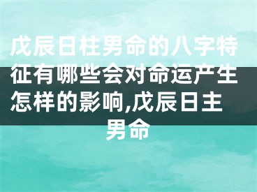 戊辰日柱男命的八字特征有哪些会对命运产生怎样的影响,戊辰日主男命