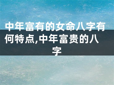 中年富有的女命八字有何特点,中年富贵的八字