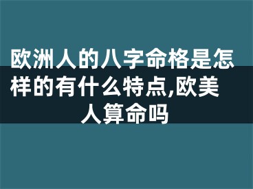 欧洲人的八字命格是怎样的有什么特点,欧美人算命吗