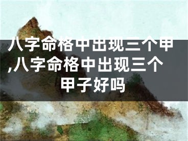 八字命格中出现三个甲,八字命格中出现三个甲子好吗