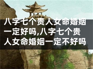 八字七个贵人女命婚姻一定好吗,八字七个贵人女命婚姻一定不好吗
