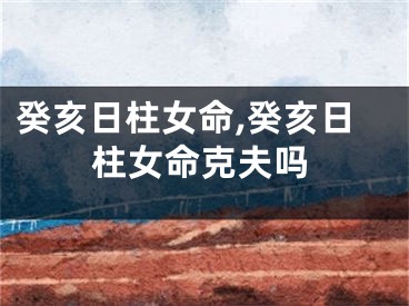 癸亥日柱女命,癸亥日柱女命克夫吗