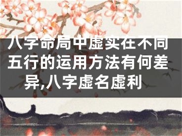 八字命局中虚实在不同五行的运用方法有何差异,八字虚名虚利