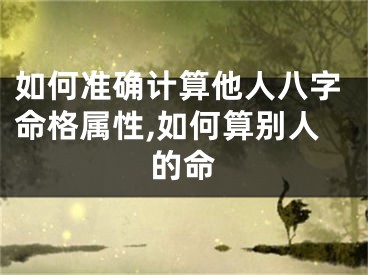 如何准确计算他人八字命格属性,如何算别人的命