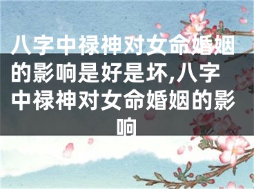 八字中禄神对女命婚姻的影响是好是坏,八字中禄神对女命婚姻的影响