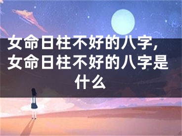 女命日柱不好的八字,女命日柱不好的八字是什么
