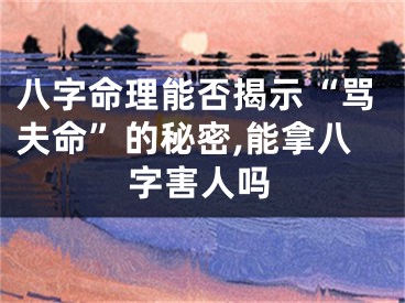 八字命理能否揭示“骂夫命”的秘密,能拿八字害人吗