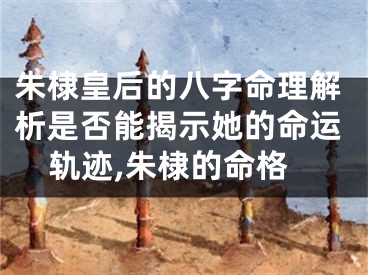 朱棣皇后的八字命理解析是否能揭示她的命运轨迹,朱棣的命格