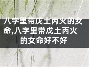 八字里带戊土丙火的女命,八字里带戊土丙火的女命好不好