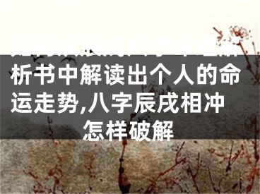 如何从辰戌八字命理解析书中解读出个人的命运走势,八字辰戌相冲怎样破解