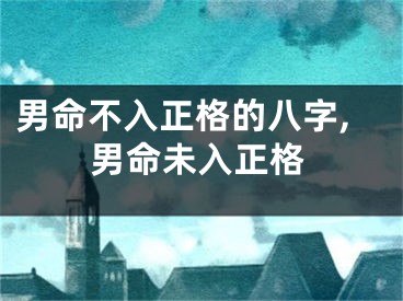 男命不入正格的八字,男命未入正格