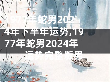1977年蛇男2024年下半年运势,1977年蛇男2024年运势完整版男