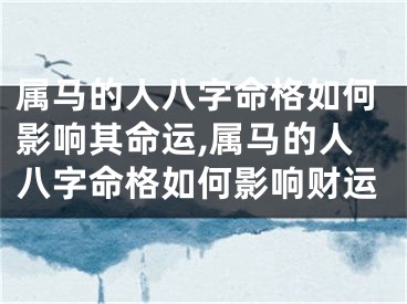 属马的人八字命格如何影响其命运,属马的人八字命格如何影响财运