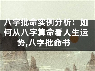 八字批命实例分析：如何从八字算命看人生运势,八字批命书