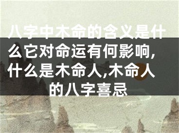 八字中木命的含义是什么它对命运有何影响,什么是木命人,木命人的八字喜忌