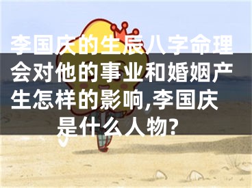 李国庆的生辰八字命理会对他的事业和婚姻产生怎样的影响,李国庆是什么人物?