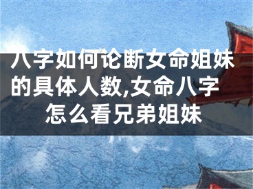 八字如何论断女命姐妹的具体人数,女命八字怎么看兄弟姐妹