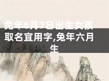 兔年6月7日出生女孩取名宜用字,兔年六月生