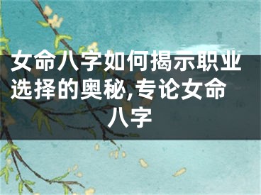 女命八字如何揭示职业选择的奥秘,专论女命八字