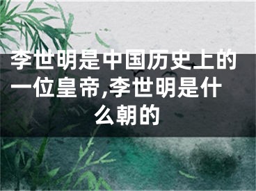 李世明是中国历史上的一位皇帝,李世明是什么朝的