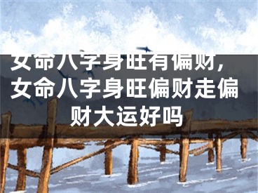 女命八字身旺有偏财,女命八字身旺偏财走偏财大运好吗