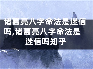 诸葛亮八字命法是迷信吗,诸葛亮八字命法是迷信吗知乎