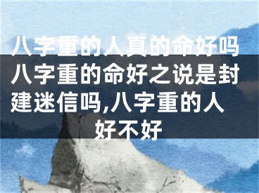 八字重的人真的命好吗八字重的命好之说是封建迷信吗,八字重的人好不好