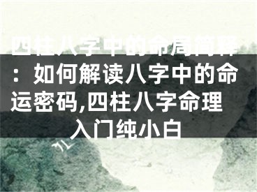四柱八字中的命局简释：如何解读八字中的命运密码,四柱八字命理入门纯小白