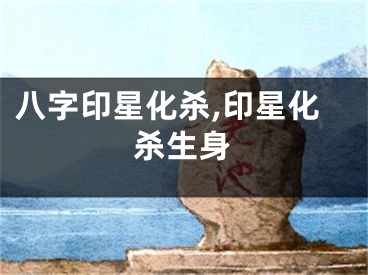 八字印星化杀,印星化杀生身
