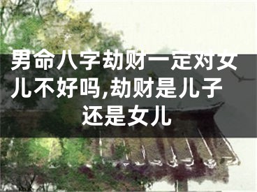 男命八字劫财一定对女儿不好吗,劫财是儿子还是女儿