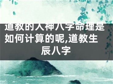 道教的人神八字命理是如何计算的呢,道教生辰八字